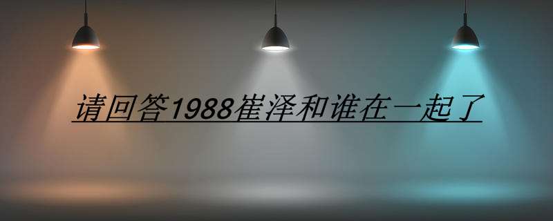 成德善和谁在一起了(请回答1988崔泽最后和谁在一起了)