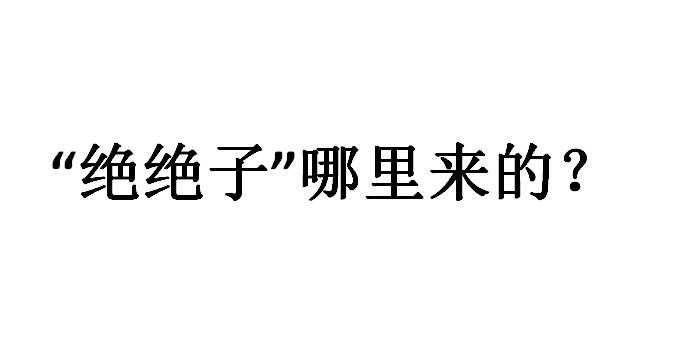 绝绝子这个梗哪里来的(绝绝子出自哪里的梗)