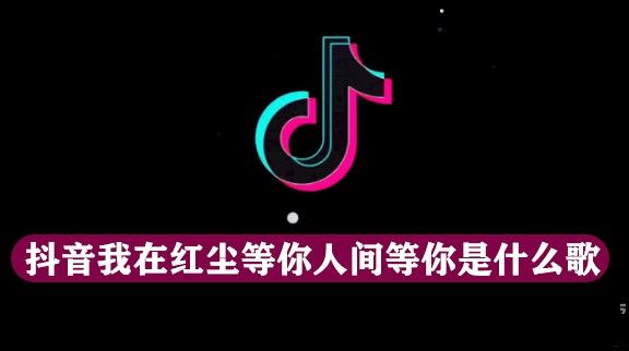 抖音我在红尘等你人间等你是什么歌(抖音里我在红尘等你人间等你是什么歌)