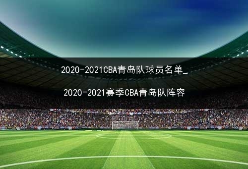 2020-2021cba青島隊球員名單_2020-2021賽季cba青島隊陣容 - 直播好站