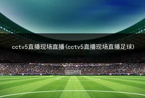 cctv5直播现场直播(cctv5直播现场直播足球) 