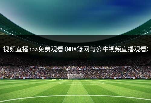 視頻直播nba免費觀看nba籃網與公牛視頻直播觀看